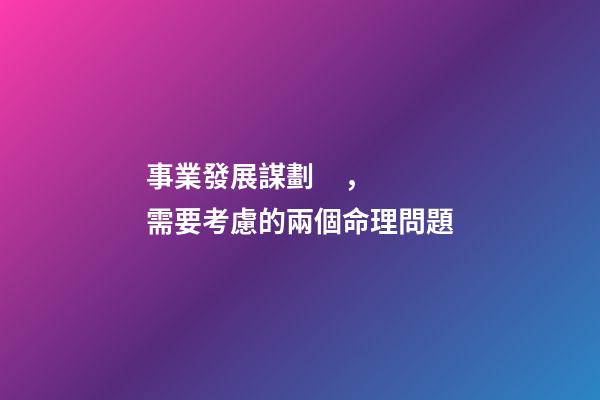 事業發展謀劃，需要考慮的兩個命理問題